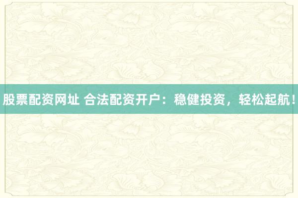 股票配资网址 合法配资开户：稳健投资，轻松起航！