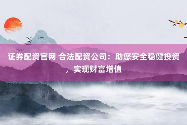 证券配资官网 合法配资公司：助您安全稳健投资，实现财富增值