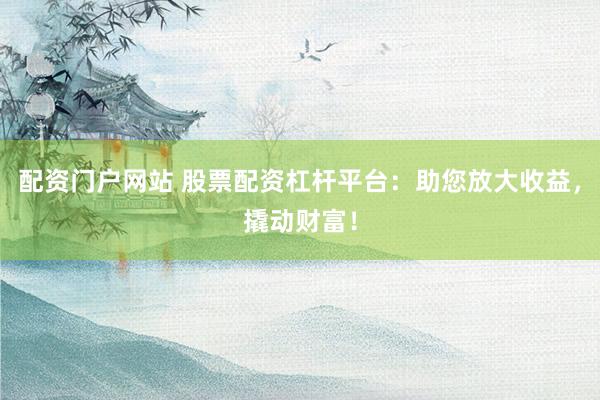 配资门户网站 股票配资杠杆平台：助您放大收益，撬动财富！