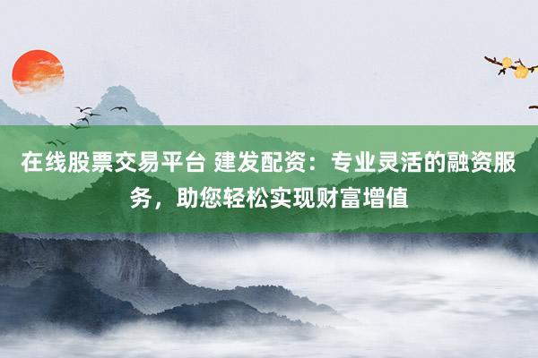 在线股票交易平台 建发配资：专业灵活的融资服务，助您轻松实现财富增值