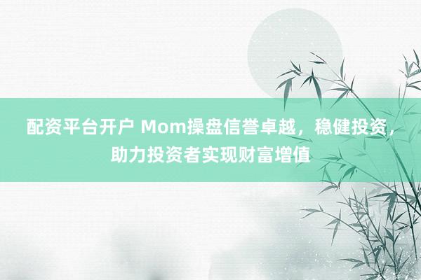 配资平台开户 Mom操盘信誉卓越，稳健投资，助力投资者实现财富增值