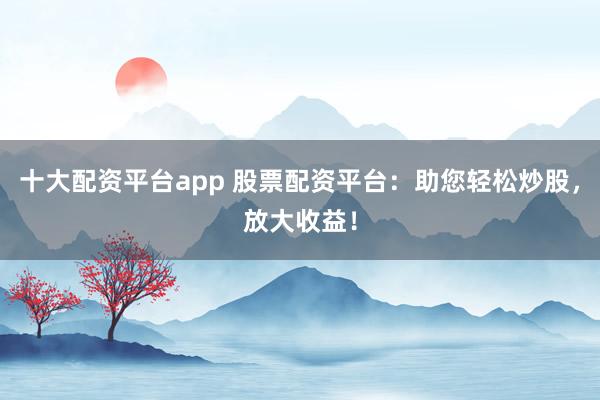 十大配资平台app 股票配资平台：助您轻松炒股，放大收益！