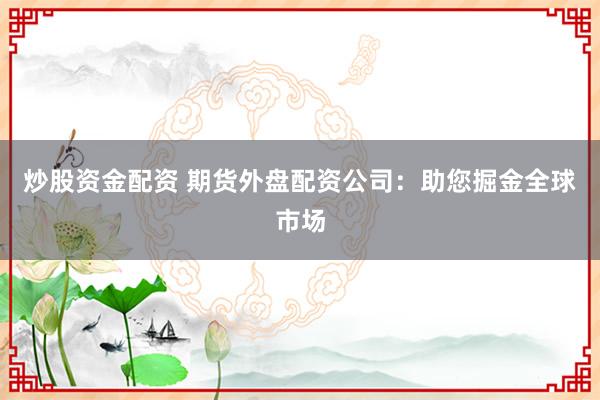 炒股资金配资 期货外盘配资公司：助您掘金全球市场