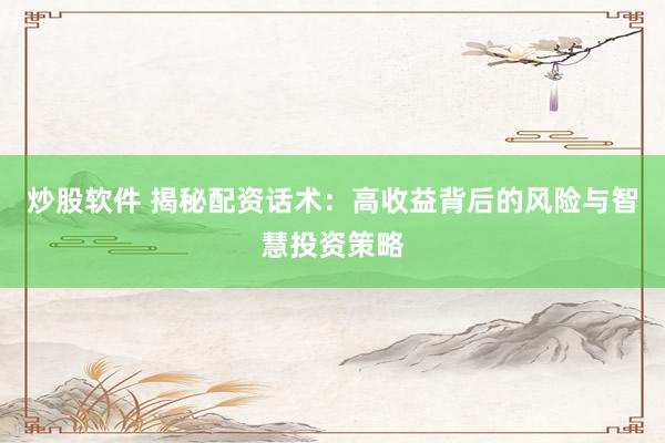 炒股软件 揭秘配资话术：高收益背后的风险与智慧投资策略