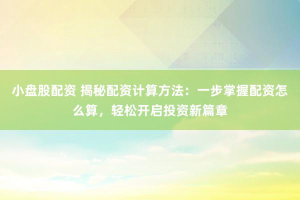 小盘股配资 揭秘配资计算方法：一步掌握配资怎么算，轻松开启投资新篇章