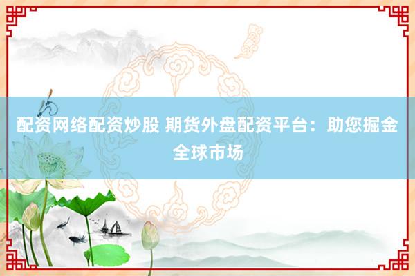 配资网络配资炒股 期货外盘配资平台：助您掘金全球市场