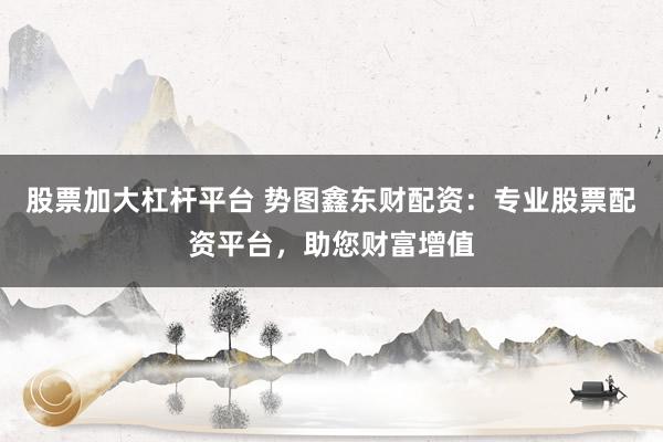 股票加大杠杆平台 势图鑫东财配资：专业股票配资平台，助您财富增值