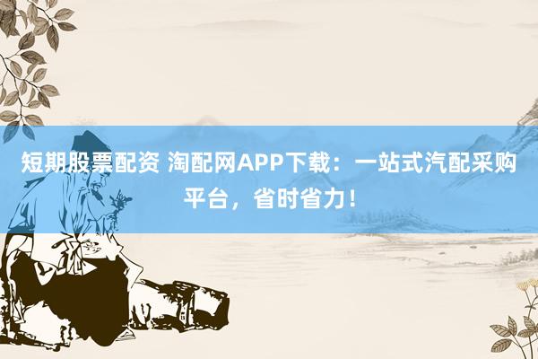 短期股票配资 淘配网APP下载：一站式汽配采购平台，省时省力！