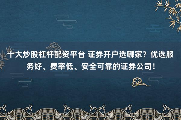 十大炒股杠杆配资平台 证券开户选哪家？优选服务好、费率低、安全可靠的证券公司！