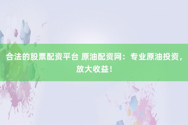 合法的股票配资平台 原油配资网：专业原油投资，放大收益！