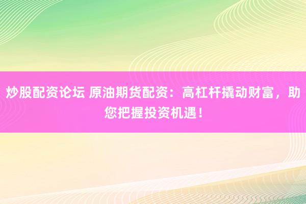 炒股配资论坛 原油期货配资：高杠杆撬动财富，助您把握投资机遇！