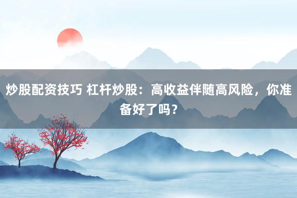 炒股配资技巧 杠杆炒股：高收益伴随高风险，你准备好了吗？