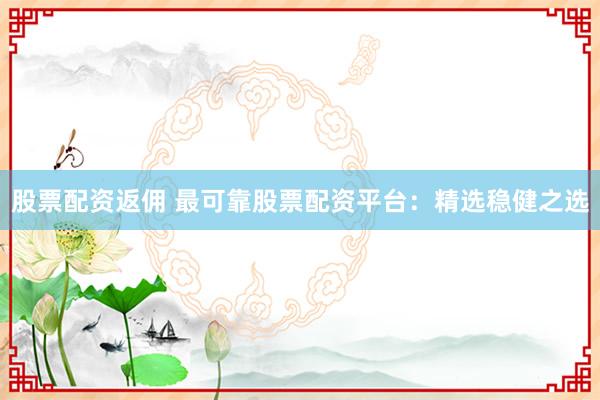 股票配资返佣 最可靠股票配资平台：精选稳健之选