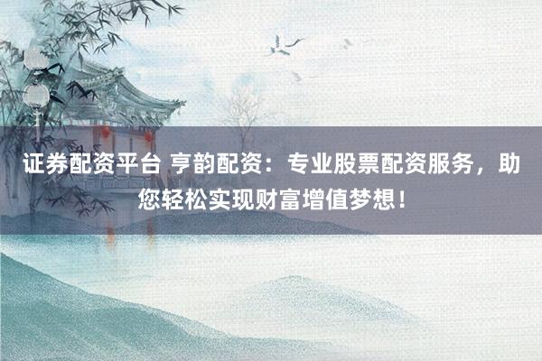 证券配资平台 亨韵配资：专业股票配资服务，助您轻松实现财富增值梦想！