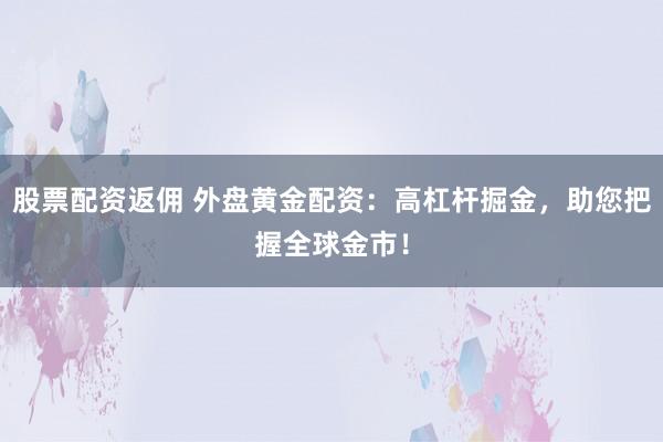 股票配资返佣 外盘黄金配资：高杠杆掘金，助您把握全球金市！