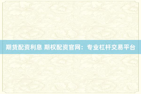 期货配资利息 期权配资官网：专业杠杆交易平台