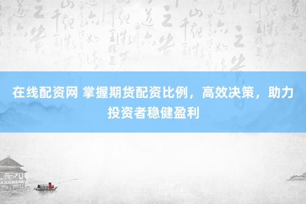 在线配资网 掌握期货配资比例，高效决策，助力投资者稳健盈利