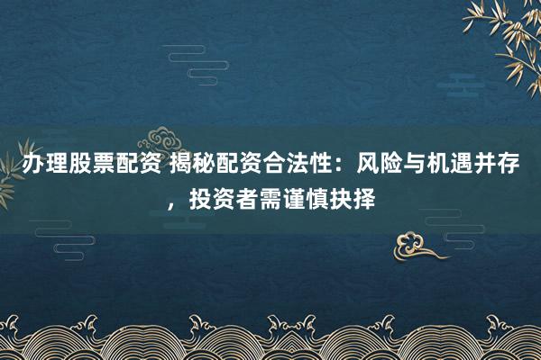 办理股票配资 揭秘配资合法性：风险与机遇并存，投资者需谨慎抉择