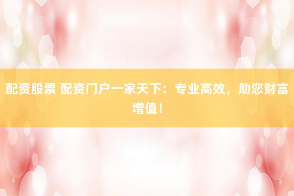 配资股票 配资门户一家天下：专业高效，助您财富增值！