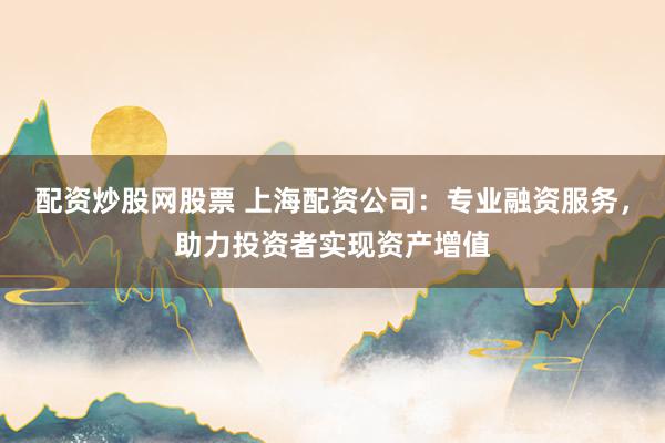 配资炒股网股票 上海配资公司：专业融资服务，助力投资者实现资产增值