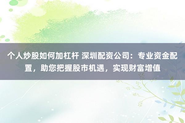 个人炒股如何加杠杆 深圳配资公司：专业资金配置，助您把握股市机遇，实现财富增值