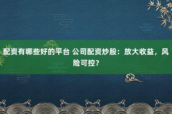 配资有哪些好的平台 公司配资炒股：放大收益，风险可控？