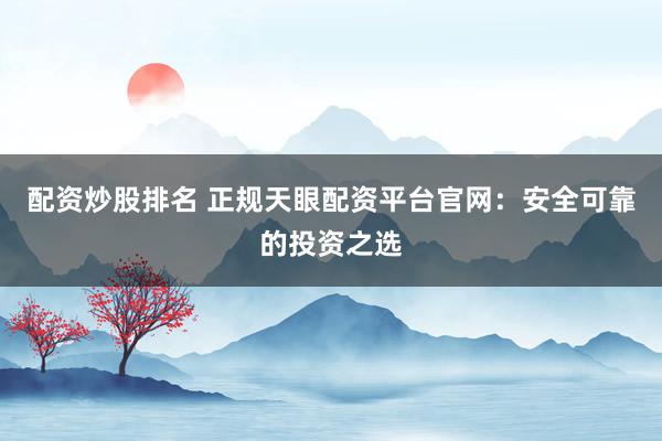 配资炒股排名 正规天眼配资平台官网：安全可靠的投资之选