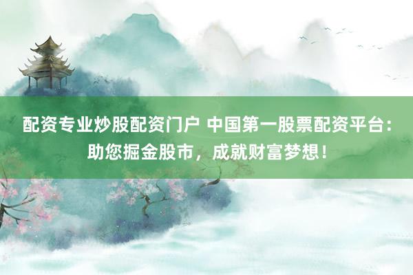 配资专业炒股配资门户 中国第一股票配资平台：助您掘金股市，成就财富梦想！