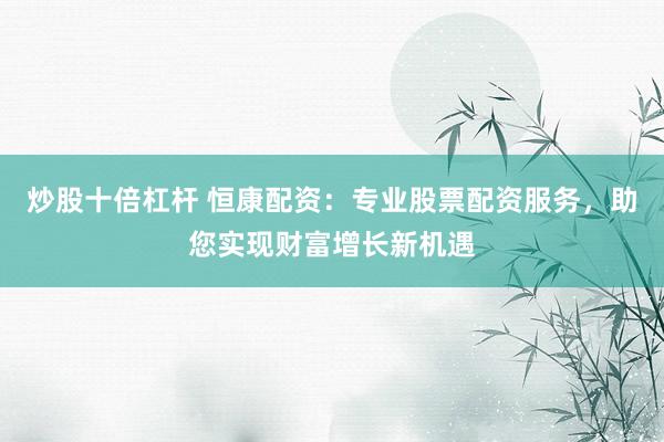炒股十倍杠杆 恒康配资：专业股票配资服务，助您实现财富增长新机遇