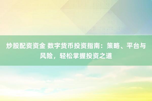 炒股配资资金 数字货币投资指南：策略、平台与风险，轻松掌握投资之道