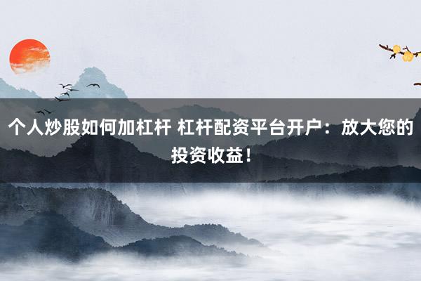 个人炒股如何加杠杆 杠杆配资平台开户：放大您的投资收益！
