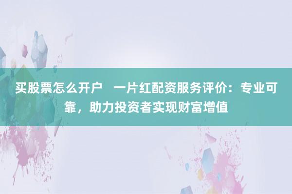 买股票怎么开户   一片红配资服务评价：专业可靠，助力投资者实现财富增值