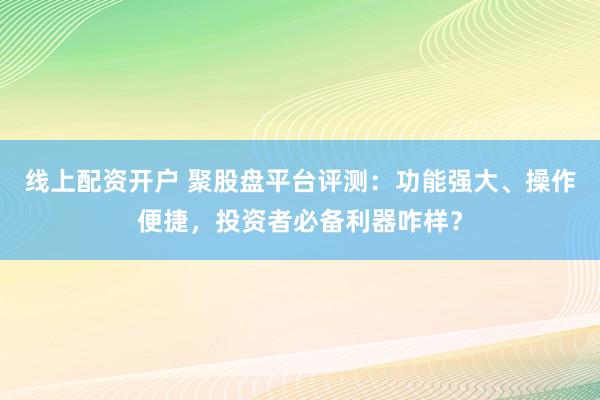 线上配资开户 聚股盘平台评测：功能强大、操作便捷，投资者必备利器咋样？