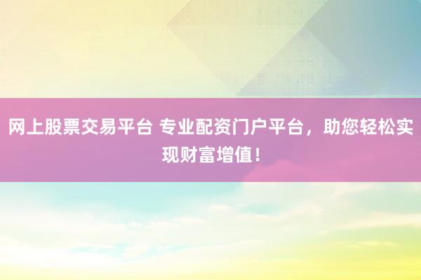 网上股票交易平台 专业配资门户平台，助您轻松实现财富增值！