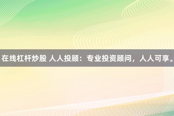 在线杠杆炒股 人人投顾：专业投资顾问，人人可享。