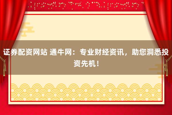 证券配资网站 通牛网：专业财经资讯，助您洞悉投资先机！
