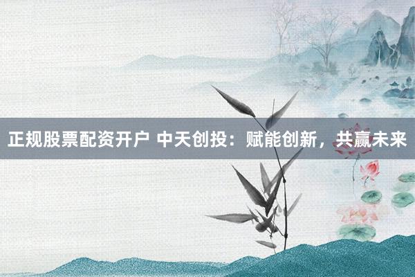 正规股票配资开户 中天创投：赋能创新，共赢未来
