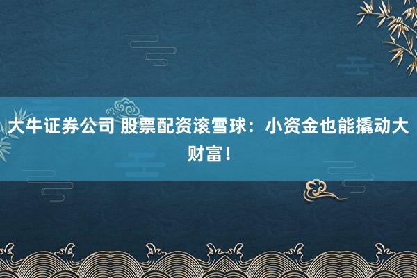 大牛证券公司 股票配资滚雪球：小资金也能撬动大财富！