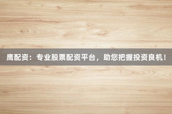 鹰配资：专业股票配资平台，助您把握投资良机！