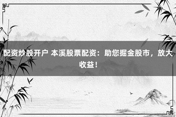 配资炒股开户 本溪股票配资：助您掘金股市，放大收益！