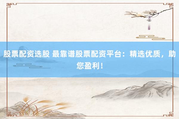 股票配资选股 最靠谱股票配资平台：精选优质，助您盈利！