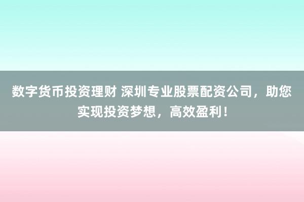 数字货币投资理财 深圳专业股票配资公司，助您实现投资梦想，高效盈利！