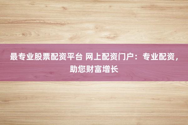 最专业股票配资平台 网上配资门户：专业配资，助您财富增长