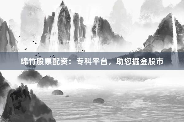 绵竹股票配资：专科平台，助您掘金股市