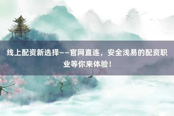 线上配资新选择——官网直连，安全浅易的配资职业等你来体验！