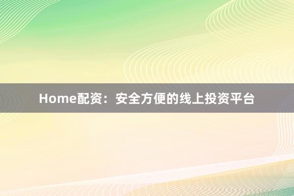 Home配资:安全方便的线上投资平台
