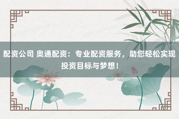 配资公司 奥通配资：专业配资服务，助您轻松实现投资目标与梦想！
