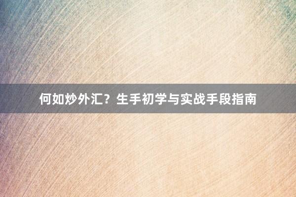 何如炒外汇?生手初学与实战手段指南