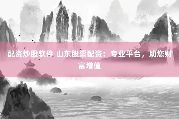 配资炒股软件 山东股票配资:专业平台,助您财富增值