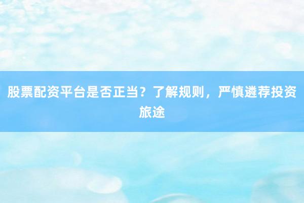股票配资平台是否正当？了解规则，严慎遴荐投资旅途